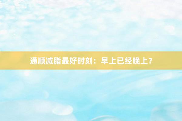 通顺减脂最好时刻：早上已经晚上？
