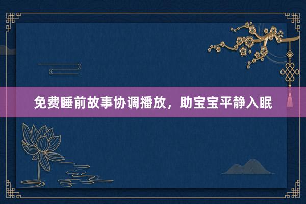 免费睡前故事协调播放,助宝宝平静入眠